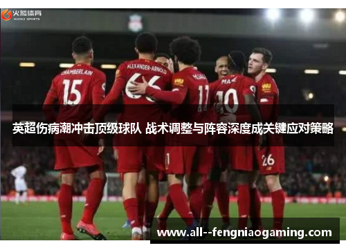 英超伤病潮冲击顶级球队 战术调整与阵容深度成关键应对策略 英超伤病潮冲击顶级球队 战术调整与阵容深度成关键应对策略