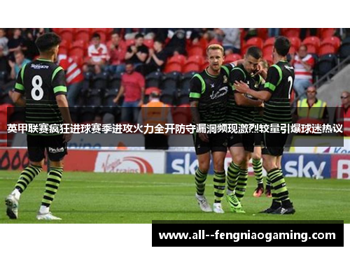 英甲联赛疯狂进球赛季进攻火力全开防守漏洞频现激烈较量引爆球迷热议 英甲联赛疯狂进球赛季进攻火力全开防守漏洞频现激烈较量引爆球迷热议
