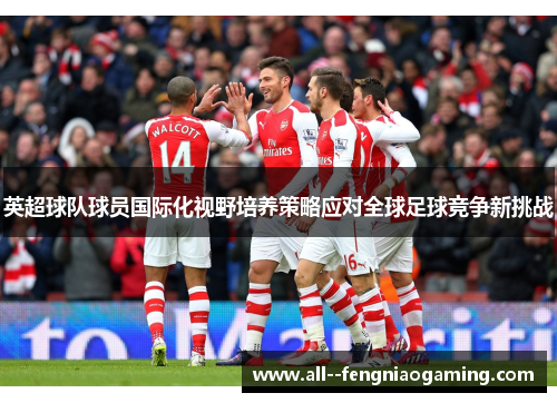 英超球队球员国际化视野培养策略应对全球足球竞争新挑战 英超球队球员国际化视野培养策略应对全球足球竞争新挑战