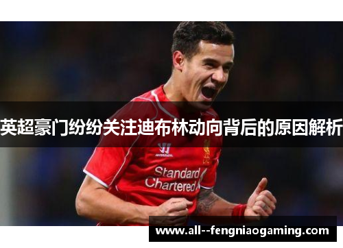 英超豪门纷纷关注迪布林动向背后的原因解析 英超豪门纷纷关注迪布林动向背后的原因解析