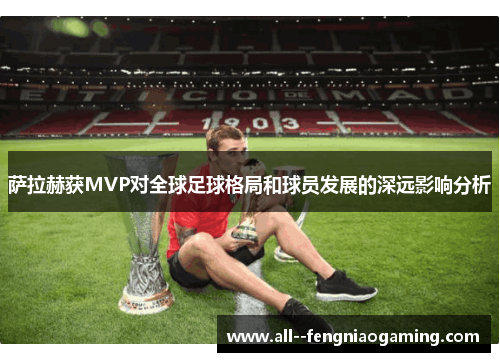 萨拉赫获MVP对全球足球格局和球员发展的深远影响分析