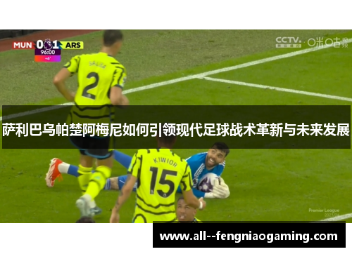 萨利巴乌帕楚阿梅尼如何引领现代足球战术革新与未来发展 萨利巴乌帕楚阿梅尼如何引领现代足球战术革新与未来发展