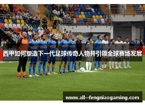 西甲如何塑造下一代足球传奇人物并引领全球赛场发展 西甲如何塑造下一代足球传奇人物并引领全球赛场发展