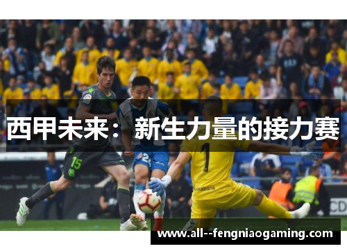 西甲未来:新生力量的接力赛 西甲未来:新生力量的接力赛