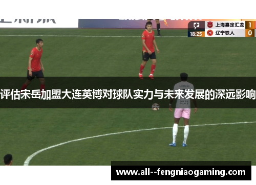 评估宋岳加盟大连英博对球队实力与未来发展的深远影响 评估宋岳加盟大连英博对球队实力与未来发展的深远影响