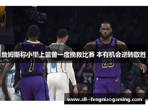 詹姆斯称小里上篮曾一度挽救比赛 本有机会逆转取胜