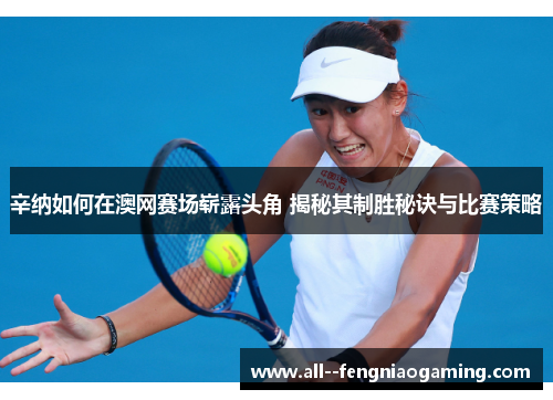 辛纳如何在澳网赛场崭露头角 揭秘其制胜秘诀与比赛策略 辛纳如何在澳网赛场崭露头角 揭秘其制胜秘诀与比赛策略