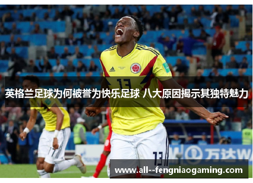 英格兰足球为何被誉为快乐足球 八大原因揭示其独特魅力 英格兰足球为何被誉为快乐足球 八大原因揭示其独特魅力