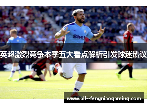 英超激烈竞争本季五大看点解析引发球迷热议