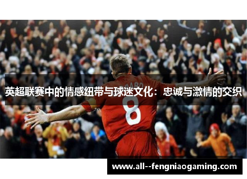 英超联赛中的情感纽带与球迷文化:忠诚与激情的交织 英超联赛中的情感纽带与球迷文化:忠诚与激情的交织