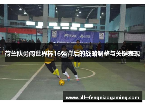 荷兰队勇闯世界杯16强背后的战略调整与关键表现