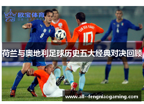 荷兰与奥地利足球历史五大经典对决回顾 荷兰与奥地利足球历史五大经典对决回顾
