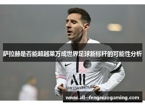 萨拉赫是否能超越莱万成世界足球新标杆的可能性分析 萨拉赫是否能超越莱万成世界足球新标杆的可能性分析