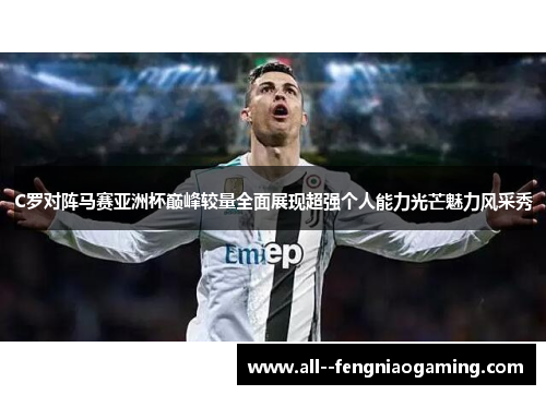 C罗对阵马赛亚洲杯巅峰较量全面展现超强个人能力光芒魅力风采秀 C罗对阵马赛亚洲杯巅峰较量全面展现超强个人能力光芒魅力风采秀