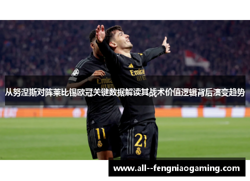 从努涅斯对阵莱比锡欧冠关键数据解读其战术价值逻辑背后演变趋势