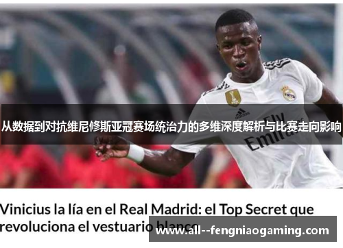 从数据到对抗维尼修斯亚冠赛场统治力的多维深度解析与比赛走向影响
