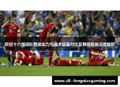 欧冠十六强球队整体实力与战术层面对比及晋级前景深度解析