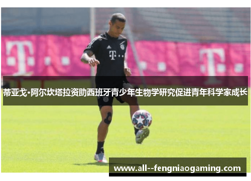 蒂亚戈·阿尔坎塔拉资助西班牙青少年生物学研究促进青年科学家成长