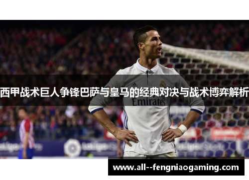 西甲战术巨人争锋巴萨与皇马的经典对决与战术博弈解析