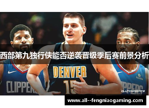 西部第九独行侠能否逆袭晋级季后赛前景分析