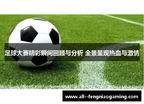 足球大赛精彩瞬间回顾与分析 全景呈现热血与激情