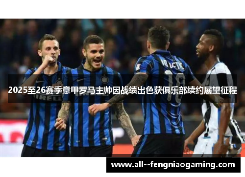 2025至26赛季意甲罗马主帅因战绩出色获俱乐部续约展望征程