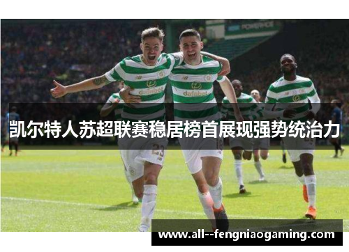 凯尔特人苏超联赛稳居榜首展现强势统治力