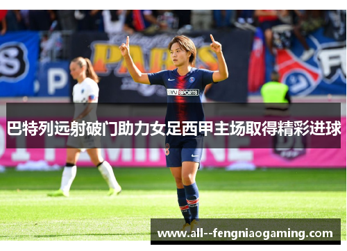 巴特列远射破门助力女足西甲主场取得精彩进球