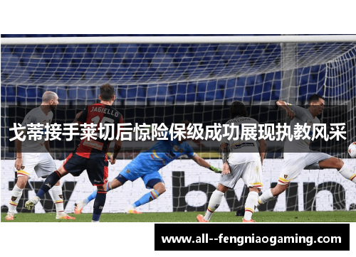 戈蒂接手莱切后惊险保级成功展现执教风采 戈蒂接手莱切后惊险保级成功展现执教风采