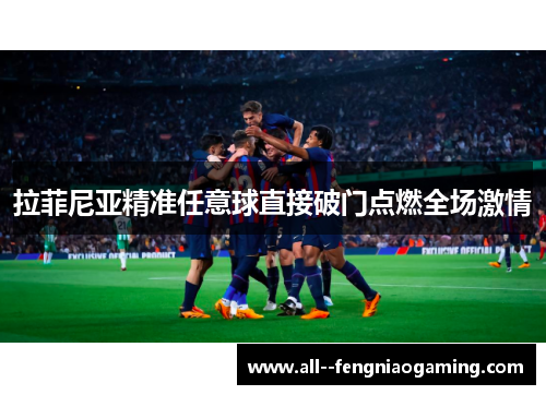 拉菲尼亚精准任意球直接破门点燃全场激情