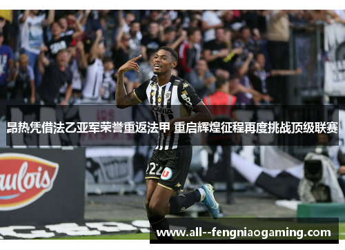 昂热凭借法乙亚军荣誉重返法甲 重启辉煌征程再度挑战顶级联赛 昂热凭借法乙亚军荣誉重返法甲 重启辉煌征程再度挑战顶级联赛