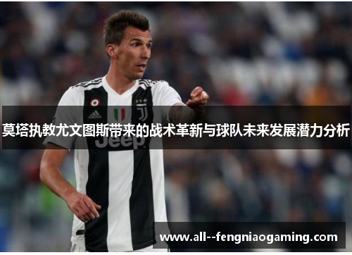 莫塔执教尤文图斯带来的战术革新与球队未来发展潜力分析