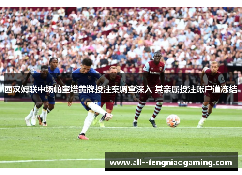 西汉姆联中场帕奎塔黄牌投注案调查深入 其亲属投注账户遭冻结