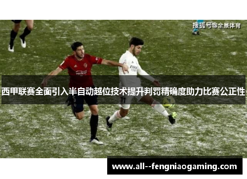 西甲联赛全面引入半自动越位技术提升判罚精确度助力比赛公正性