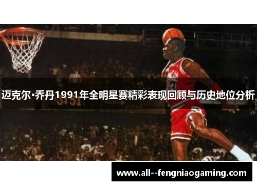 迈克尔·乔丹1991年全明星赛精彩表现回顾与历史地位分析