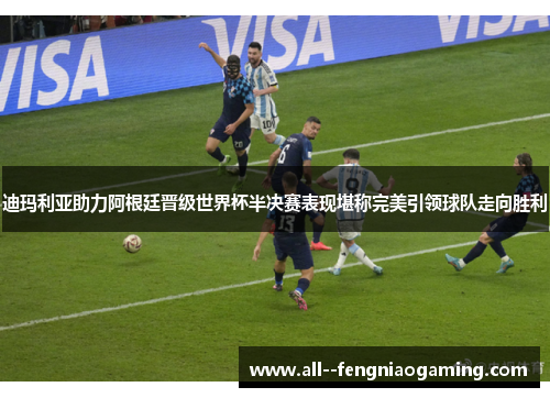 迪玛利亚助力阿根廷晋级世界杯半决赛表现堪称完美引领球队走向胜利