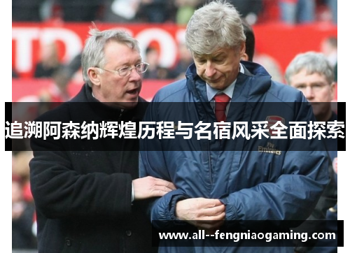 追溯阿森纳辉煌历程与名宿风采全面探索