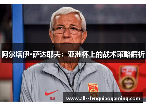 阿尔塔伊·萨达耶夫：亚洲杯上的战术策略解析