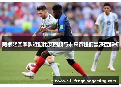 阿根廷国家队近期比赛回顾与未来赛程前景深度解析