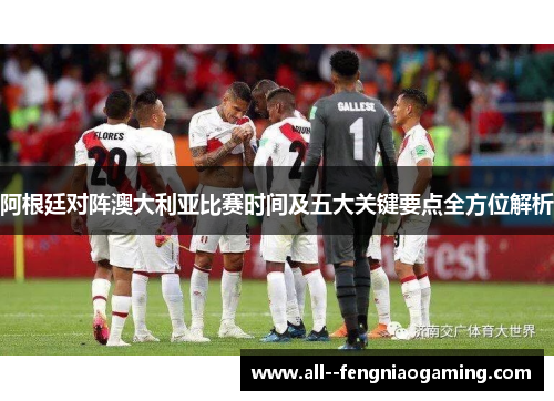阿根廷对阵澳大利亚比赛时间及五大关键要点全方位解析