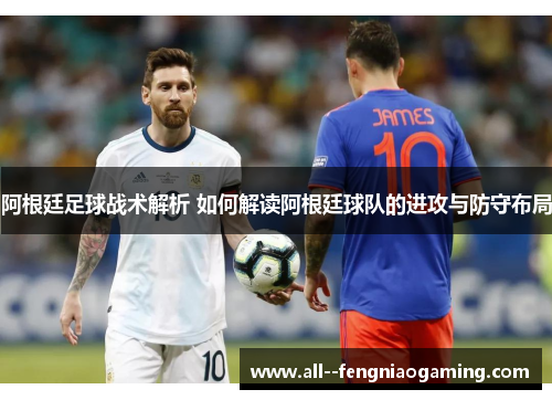 阿根廷足球战术解析 如何解读阿根廷球队的进攻与防守布局