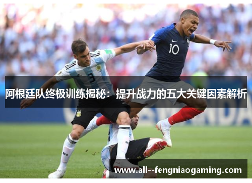 阿根廷队终极训练揭秘：提升战力的五大关键因素解析