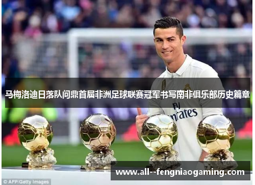 马梅洛迪日落队问鼎首届非洲足球联赛冠军书写南非俱乐部历史篇章