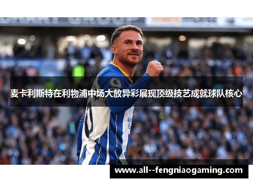 麦卡利斯特在利物浦中场大放异彩展现顶级技艺成就球队核心 麦卡利斯特在利物浦中场大放异彩展现顶级技艺成就球队核心