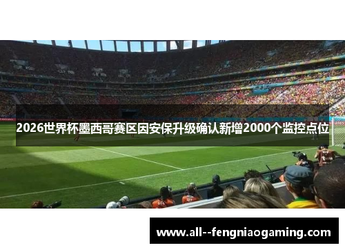 2026世界杯墨西哥赛区因安保升级确认新增2000个监控点位
