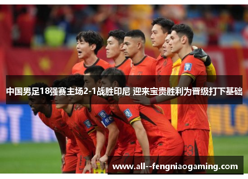 中国男足18强赛主场2-1战胜印尼 迎来宝贵胜利为晋级打下基础 中国男足18强赛主场2-1战胜印尼 迎来宝贵胜利为晋级打下基础