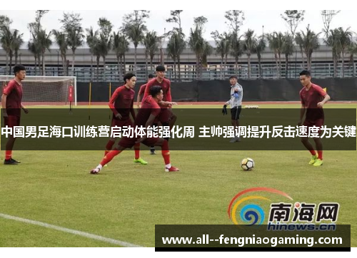 中国男足海口训练营启动体能强化周 主帅强调提升反击速度为关键 中国男足海口训练营启动体能强化周 主帅强调提升反击速度为关键