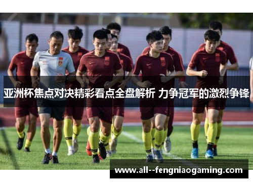 亚洲杯焦点对决精彩看点全盘解析 力争冠军的激烈争锋 亚洲杯焦点对决精彩看点全盘解析 力争冠军的激烈争锋