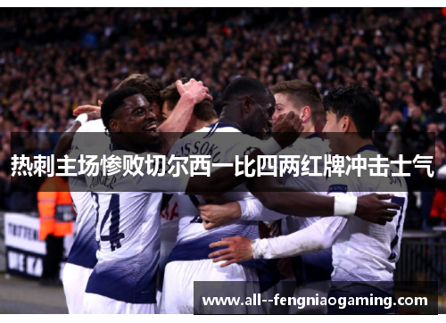 热刺主场惨败切尔西一比四两红牌冲击士气 热刺主场惨败切尔西一比四两红牌冲击士气