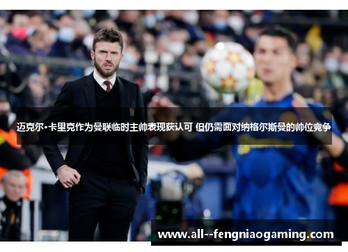 迈克尔·卡里克作为曼联临时主帅表现获认可 但仍需面对纳格尔斯曼的帅位竞争 迈克尔·卡里克作为曼联临时主帅表现获认可 但仍需面对纳格尔斯曼的帅位竞争